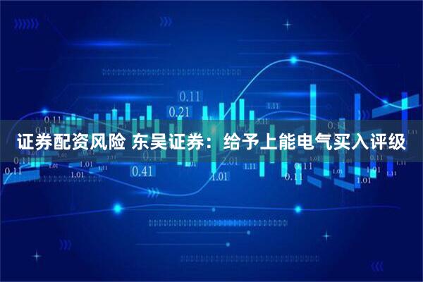 证券配资风险 东吴证券：给予上能电气买入评级