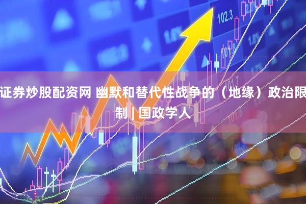 证券炒股配资网 幽默和替代性战争的（地缘）政治限制 | 国政学人