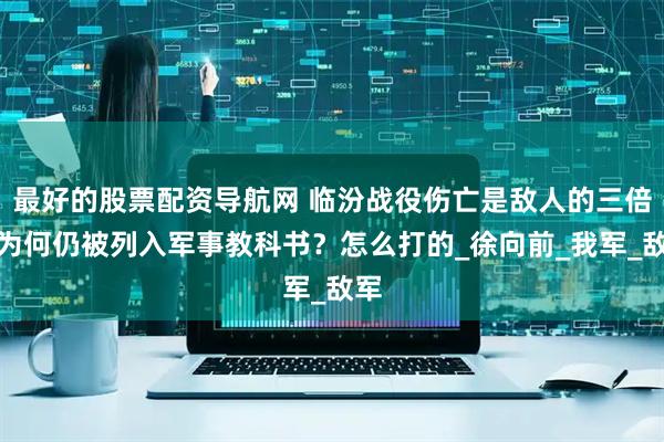 最好的股票配资导航网 临汾战役伤亡是敌人的三倍，为何仍被列入军事教科书？怎么打的_徐向前_我军_敌军
