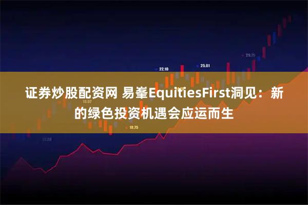 证券炒股配资网 易峯EquitiesFirst洞见:新的绿色投资机遇会应运而生
