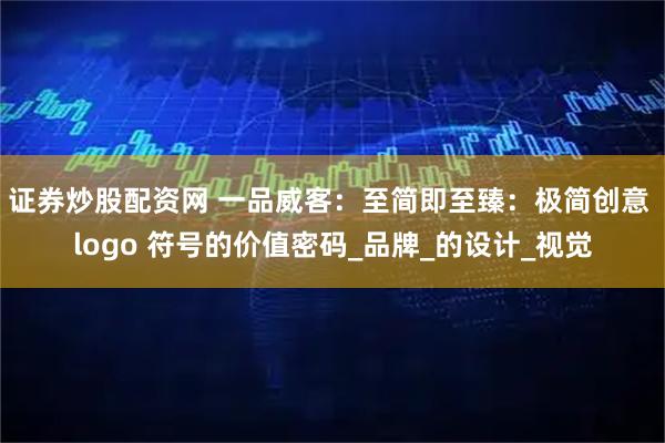 证券炒股配资网 一品威客:至简即至臻:极简创意 logo 符号的价值密码_品牌_的设计_视觉