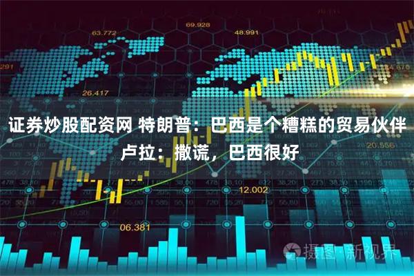 证券炒股配资网 特朗普：巴西是个糟糕的贸易伙伴 卢拉：撒谎，巴西很好