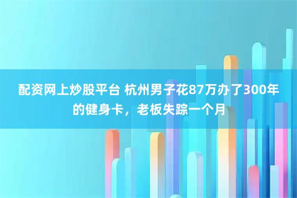 配资网上炒股平台 杭州男子花87万办了300年的健身卡，老板失踪一个月