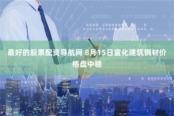 最好的股票配资导航网 8月15日宣化建筑钢材价格盘中稳