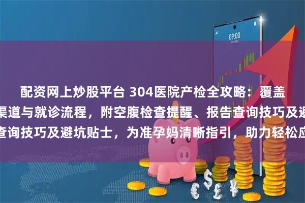 配资网上炒股平台 304医院产检全攻略：覆盖各孕周重点项目、挂号渠道与就诊流程，附空腹检查提醒、报告查询技巧及避坑贴士，为准孕妈清晰指引，助力轻松应对每一次产检