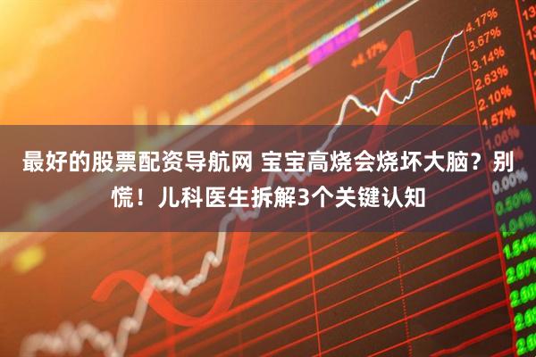最好的股票配资导航网 宝宝高烧会烧坏大脑？别慌！儿科医生拆解3个关键认知