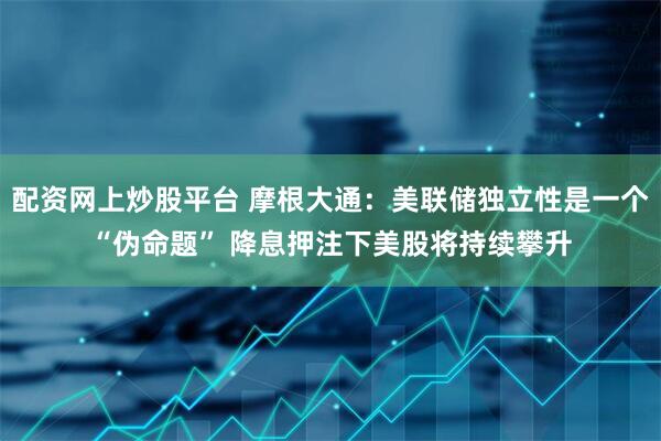 配资网上炒股平台 摩根大通：美联储独立性是一个“伪命题” 降息押注下美股将持续攀升