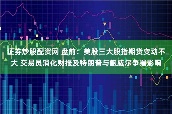 证券炒股配资网 盘前：美股三大股指期货变动不大 交易员消化财报及特朗普与鲍威尔争端影响