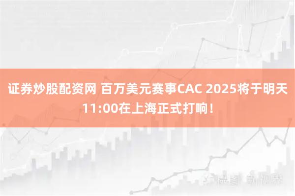 证券炒股配资网 百万美元赛事CAC 2025将于明天11:00在上海正式打响！