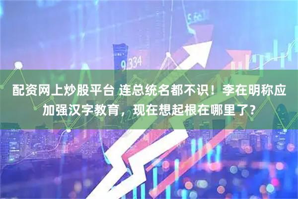 配资网上炒股平台 连总统名都不识！李在明称应加强汉字教育，现在想起根在哪里了？