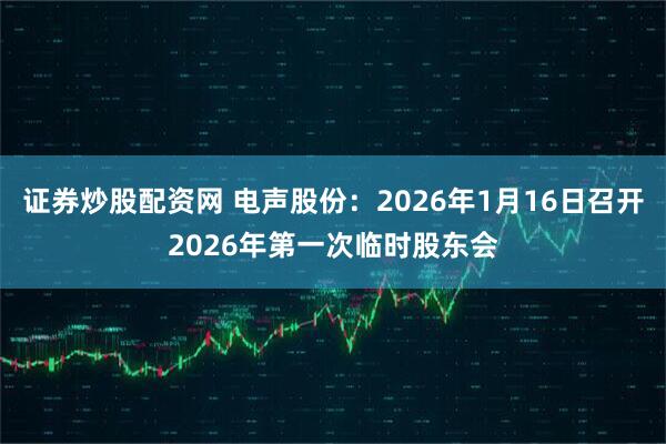 证券炒股配资网 电声股份：2026年1月16日召开2026年第一次临时股东会