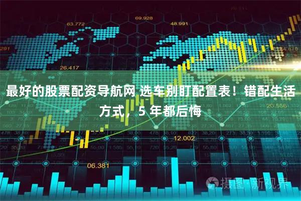 最好的股票配资导航网 选车别盯配置表！错配生活方式，5 年都后悔