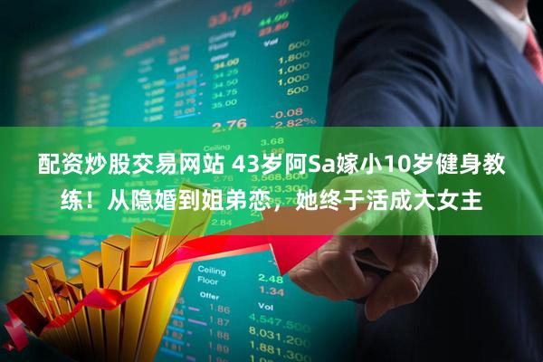 配资炒股交易网站 43岁阿Sa嫁小10岁健身教练！从隐婚到姐弟恋，她终于活成大女主