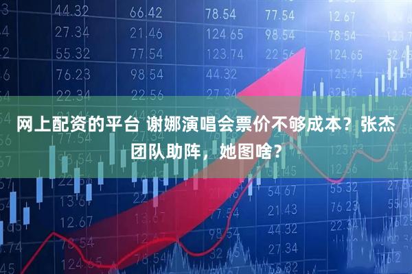 网上配资的平台 谢娜演唱会票价不够成本？张杰团队助阵，她图啥？