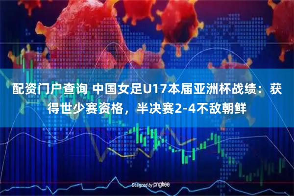 配资门户查询 中国女足U17本届亚洲杯战绩：获得世少赛资格，半决赛2-4不敌朝鲜