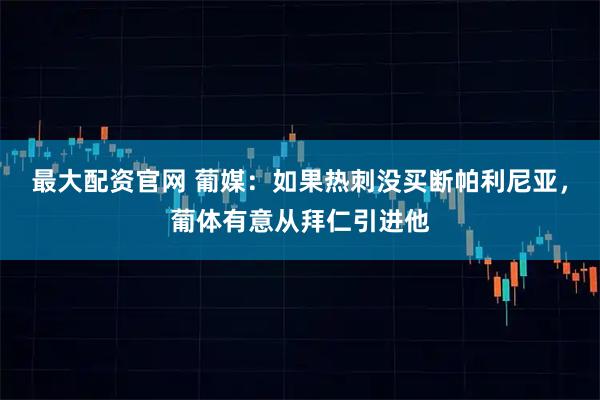 最大配资官网 葡媒：如果热刺没买断帕利尼亚，葡体有意从拜仁引进他