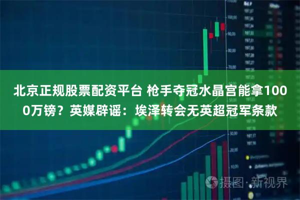 北京正规股票配资平台 枪手夺冠水晶宫能拿1000万镑？英媒辟谣：埃泽转会无英超冠军条款